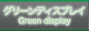 グリーンディスプレイ Green display
